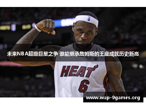 未来NBA超级巨星之争 谁能继承詹姆斯的王座成就历史新高