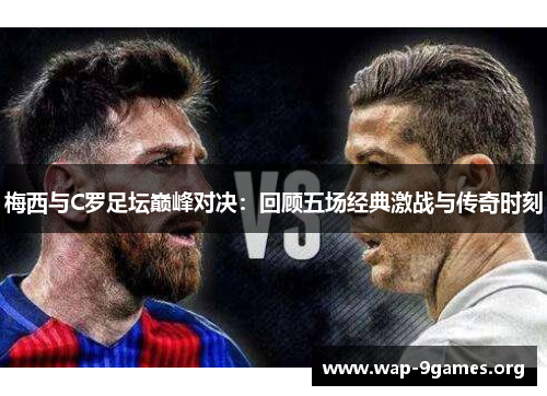梅西与C罗足坛巅峰对决：回顾五场经典激战与传奇时刻