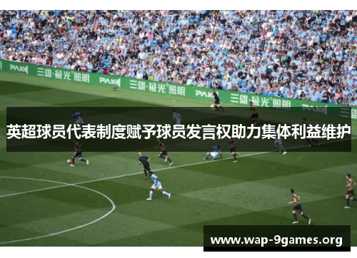 英超球员代表制度赋予球员发言权助力集体利益维护