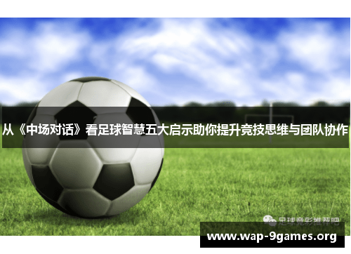 从《中场对话》看足球智慧五大启示助你提升竞技思维与团队协作
