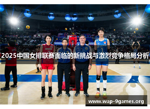 2025中国女排联赛面临的新挑战与激烈竞争格局分析