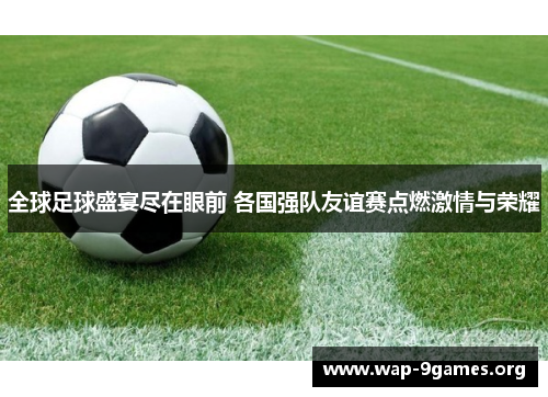 全球足球盛宴尽在眼前 各国强队友谊赛点燃激情与荣耀