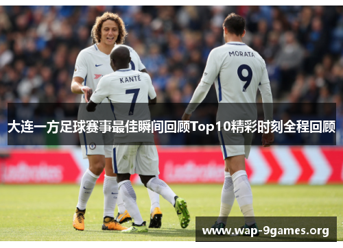 大连一方足球赛事最佳瞬间回顾Top10精彩时刻全程回顾