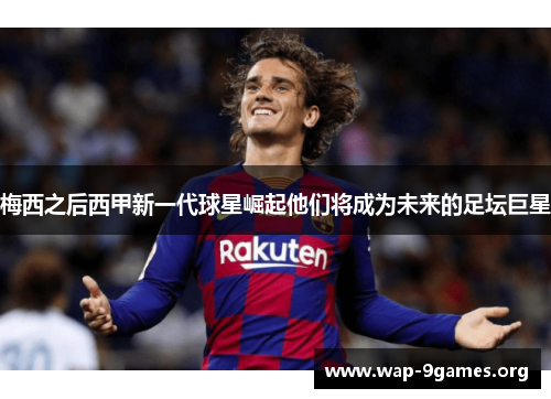 梅西之后西甲新一代球星崛起他们将成为未来的足坛巨星