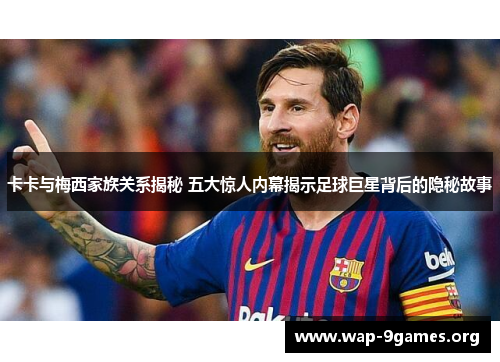 卡卡与梅西家族关系揭秘 五大惊人内幕揭示足球巨星背后的隐秘故事