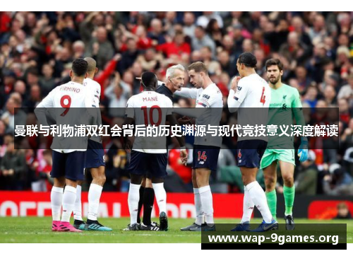 曼联与利物浦双红会背后的历史渊源与现代竞技意义深度解读