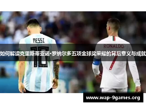 如何解读克里斯蒂亚诺·罗纳尔多五项金球奖荣耀的背后意义与成就