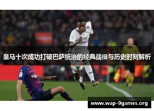 皇马十次成功打破巴萨统治的经典战役与历史时刻解析