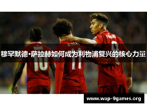 穆罕默德·萨拉赫如何成为利物浦复兴的核心力量