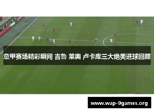 意甲赛场精彩瞬间 吉鲁 莱奥 卢卡库三大绝美进球回顾