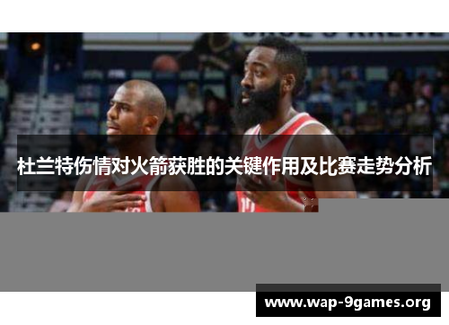 杜兰特伤情对火箭获胜的关键作用及比赛走势分析