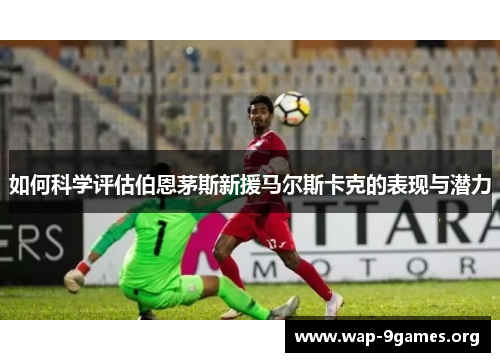 如何科学评估伯恩茅斯新援马尔斯卡克的表现与潜力