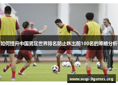 如何提升中国男足世界排名防止跌出前100名的策略分析