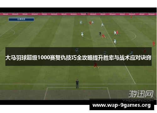 大马羽球超级1000赛复仇技巧全攻略提升胜率与战术应对诀窍