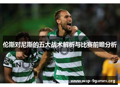 伦斯对尼斯的五大战术解析与比赛前瞻分析