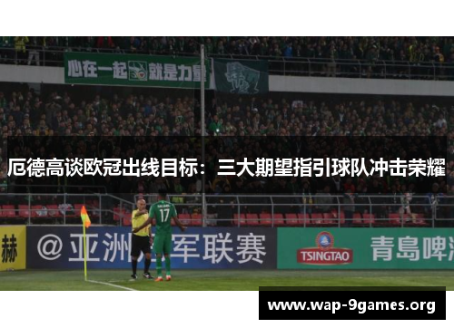 厄德高谈欧冠出线目标：三大期望指引球队冲击荣耀