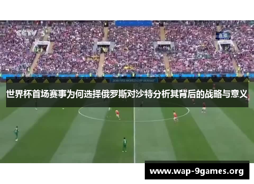 世界杯首场赛事为何选择俄罗斯对沙特分析其背后的战略与意义