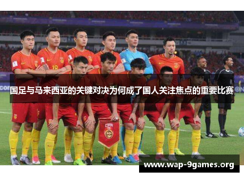 国足与马来西亚的关键对决为何成了国人关注焦点的重要比赛