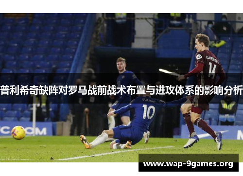普利希奇缺阵对罗马战前战术布置与进攻体系的影响分析