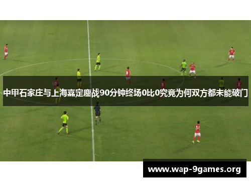 中甲石家庄与上海嘉定鏖战90分钟终场0比0究竟为何双方都未能破门