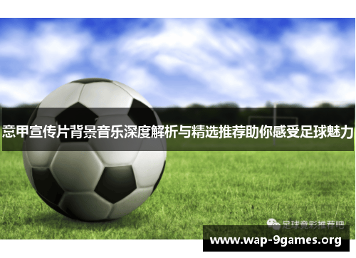 意甲宣传片背景音乐深度解析与精选推荐助你感受足球魅力