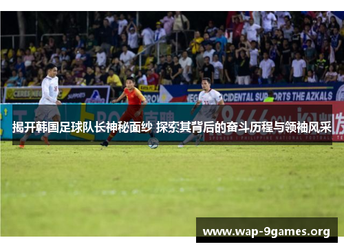 揭开韩国足球队长神秘面纱 探索其背后的奋斗历程与领袖风采