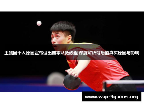王皓因个人原因宣布退出国家队教练组 深度解析背后的真实原因与影响