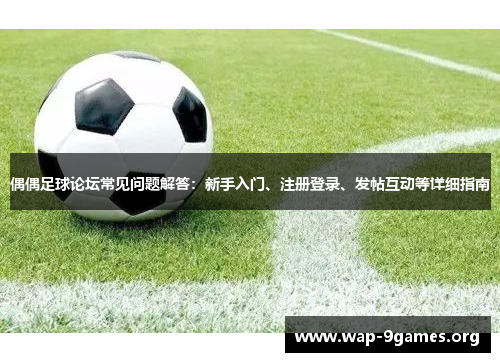 偶偶足球论坛常见问题解答：新手入门、注册登录、发帖互动等详细指南