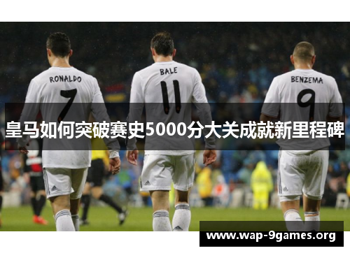 皇马如何突破赛史5000分大关成就新里程碑