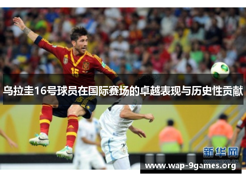 乌拉圭16号球员在国际赛场的卓越表现与历史性贡献