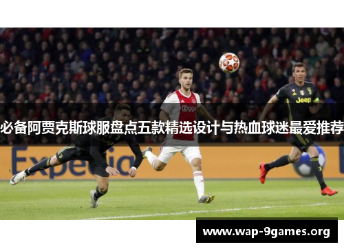 必备阿贾克斯球服盘点五款精选设计与热血球迷最爱推荐