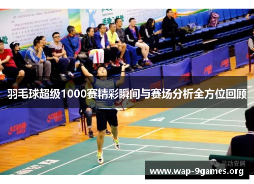羽毛球超级1000赛精彩瞬间与赛场分析全方位回顾