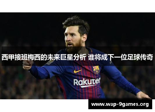 西甲接班梅西的未来巨星分析 谁将成下一位足球传奇