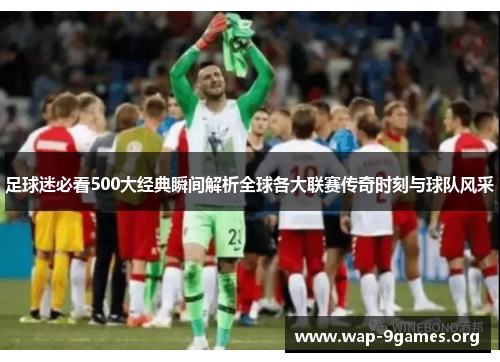 足球迷必看500大经典瞬间解析全球各大联赛传奇时刻与球队风采 足球迷必看500大经典瞬间解析全球各大联赛传奇时刻与球队风采