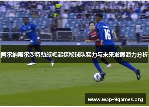 阿尔纳斯尔沙特劲旅崛起探秘球队实力与未来发展潜力分析