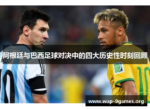 阿根廷与巴西足球对决中的四大历史性时刻回顾