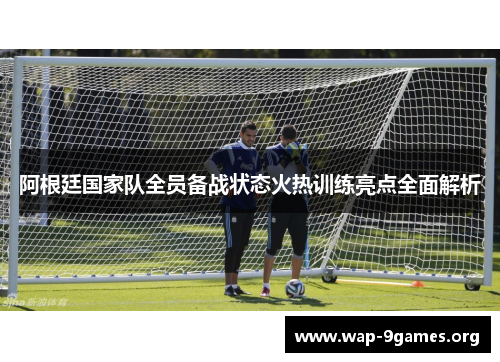阿根廷国家队全员备战状态火热训练亮点全面解析