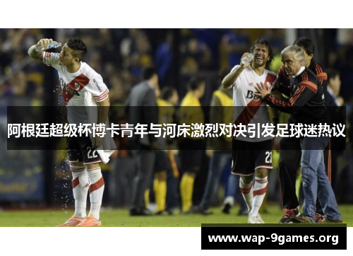 阿根廷超级杯博卡青年与河床激烈对决引发足球迷热议