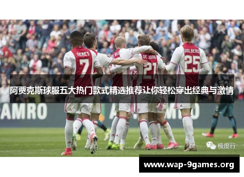 阿贾克斯球服五大热门款式精选推荐让你轻松穿出经典与激情 阿贾克斯球服五大热门款式精选推荐让你轻松穿出经典与激情