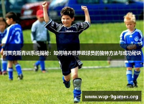 阿贾克斯青训系统揭秘:如何培养世界级球员的独特方法与成功秘诀 阿贾克斯青训系统揭秘:如何培养世界级球员的独特方法与成功秘诀