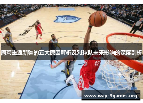 周琦重返新疆的五大原因解析及对球队未来影响的深度剖析 周琦重返新疆的五大原因解析及对球队未来影响的深度剖析