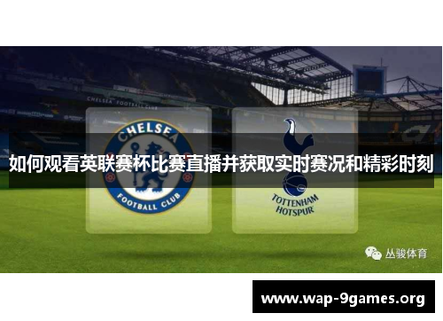 如何观看英联赛杯比赛直播并获取实时赛况和精彩时刻 如何观看英联赛杯比赛直播并获取实时赛况和精彩时刻