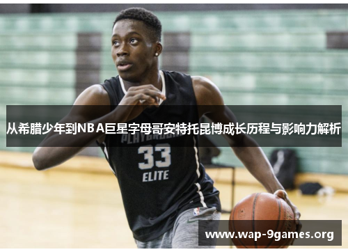 从希腊少年到NBA巨星字母哥安特托昆博成长历程与影响力解析 从希腊少年到NBA巨星字母哥安特托昆博成长历程与影响力解析