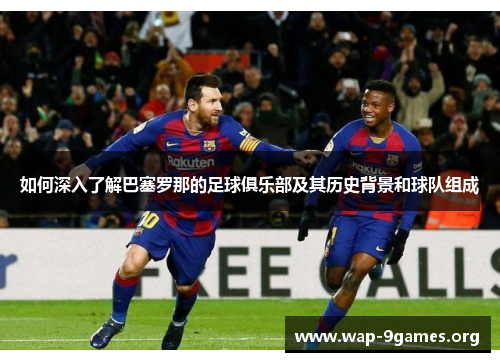 如何深入了解巴塞罗那的足球俱乐部及其历史背景和球队组成 如何深入了解巴塞罗那的足球俱乐部及其历史背景和球队组成