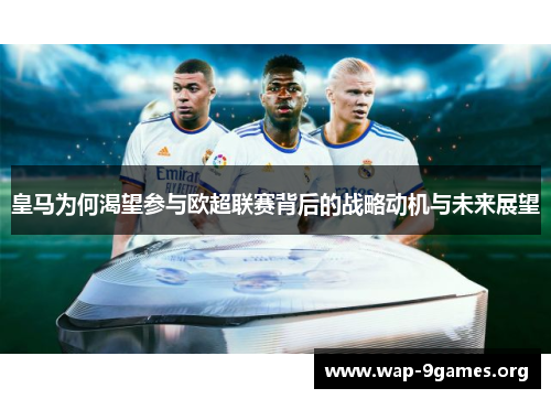 皇马为何渴望参与欧超联赛背后的战略动机与未来展望 皇马为何渴望参与欧超联赛背后的战略动机与未来展望