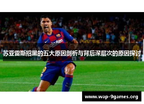苏亚雷斯招黑的五大原因剖析与背后深层次的原因探讨