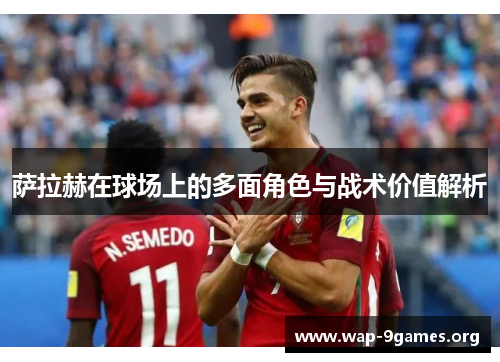 萨拉赫在球场上的多面角色与战术价值解析 萨拉赫在球场上的多面角色与战术价值解析