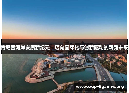 青岛西海岸发展新纪元:迈向国际化与创新驱动的崭新未来 青岛西海岸发展新纪元:迈向国际化与创新驱动的崭新未来