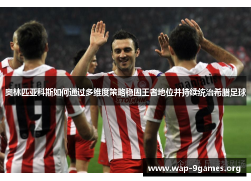 奥林匹亚科斯如何通过多维度策略稳固王者地位并持续统治希腊足球