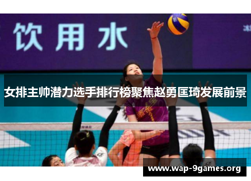 女排主帅潜力选手排行榜聚焦赵勇匡琦发展前景